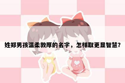 姓郑男孩温柔敦厚的名字，怎样取更显智慧？