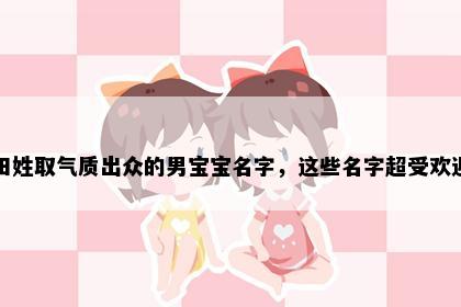田姓取气质出众的男宝宝名字，这些名字超受欢迎