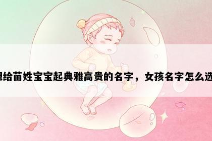 想给苗姓宝宝起典雅高贵的名字，女孩名字怎么选？