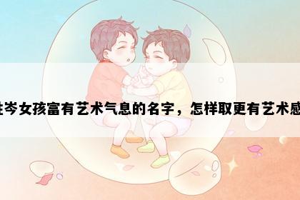 姓岑女孩富有艺术气息的名字，怎样取更有艺术感？