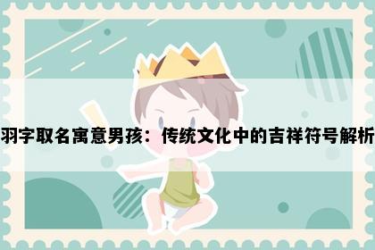 羽字取名寓意男孩：传统文化中的吉祥符号解析