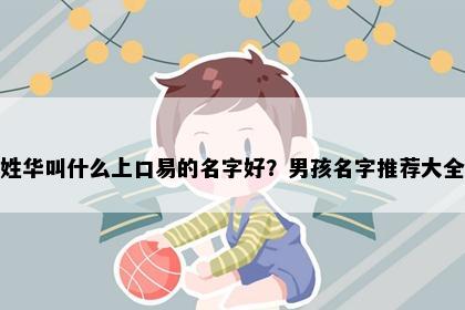 姓华叫什么上口易的名字好？男孩名字推荐大全