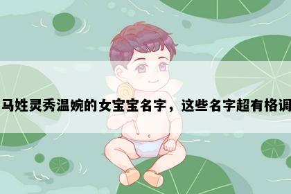 马姓灵秀温婉的女宝宝名字，这些名字超有格调