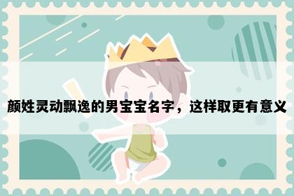 颜姓灵动飘逸的男宝宝名字，这样取更有意义