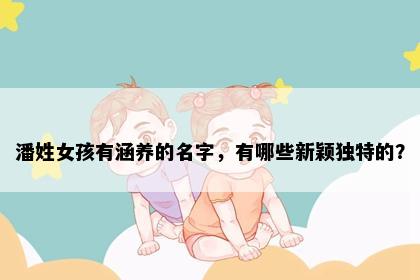 潘姓女孩有涵养的名字，有哪些新颖独特的？