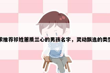 求推荐祁姓蕙质兰心的男孩名字，灵动飘逸的类型