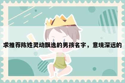 求推荐陈姓灵动飘逸的男孩名字，意境深远的