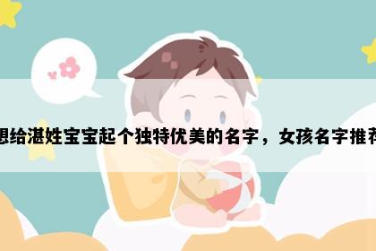 想给湛姓宝宝起个独特优美的名字，女孩名字推荐