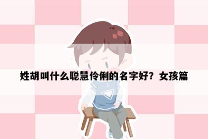 姓胡叫什么聪慧伶俐的名字好？女孩篇