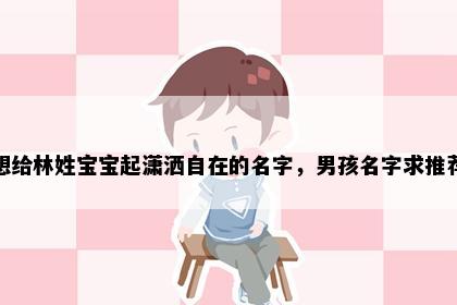 想给林姓宝宝起潇洒自在的名字，男孩名字求推荐