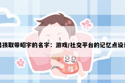男孩取带昭字的名字：游戏/社交平台的记忆点设计