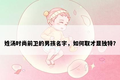 姓汤时尚前卫的男孩名字，如何取才显独特？