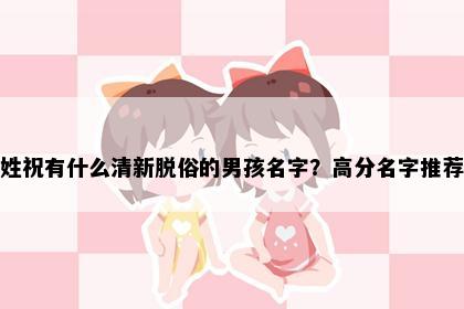 姓祝有什么清新脱俗的男孩名字？高分名字推荐