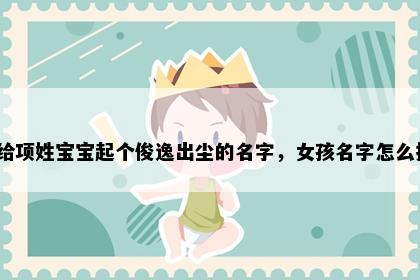 想给项姓宝宝起个俊逸出尘的名字，女孩名字怎么挑？