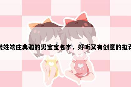 裘姓端庄典雅的男宝宝名字，好听又有创意的推荐