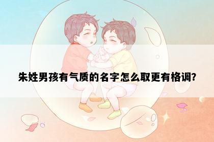 朱姓男孩有气质的名字怎么取更有格调？