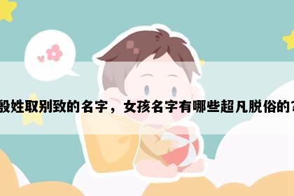 殷姓取别致的名字，女孩名字有哪些超凡脱俗的？
