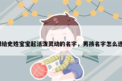 想给史姓宝宝起活泼灵动的名字，男孩名字怎么选？