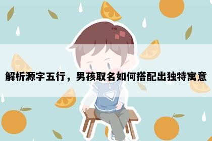 解析源字五行，男孩取名如何搭配出独特寓意