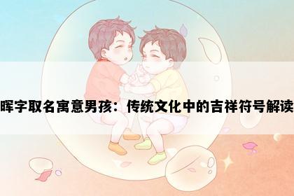 晖字取名寓意男孩：传统文化中的吉祥符号解读