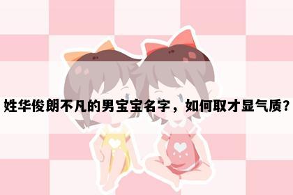 姓华俊朗不凡的男宝宝名字，如何取才显气质？