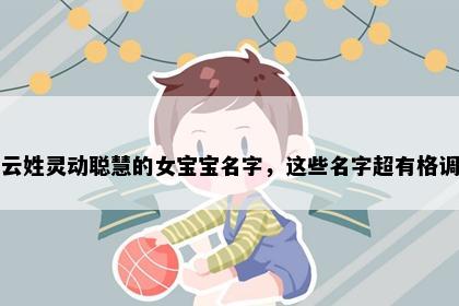 云姓灵动聪慧的女宝宝名字，这些名字超有格调