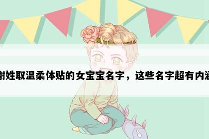 谢姓取温柔体贴的女宝宝名字，这些名字超有内涵