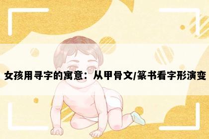 女孩用寻字的寓意：从甲骨文/篆书看字形演变