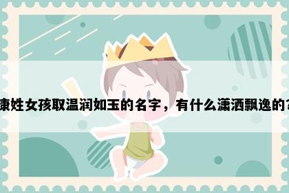 康姓女孩取温润如玉的名字，有什么潇洒飘逸的？