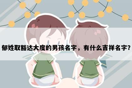 郁姓取豁达大度的男孩名字，有什么吉祥名字？