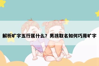 解析旷字五行属什么？男孩取名如何巧用旷字