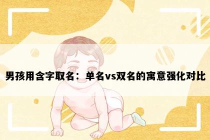 男孩用含字取名：单名vs双名的寓意强化对比