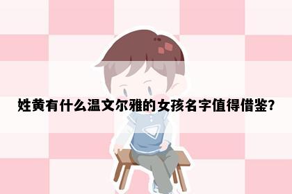 姓黄有什么温文尔雅的女孩名字值得借鉴？