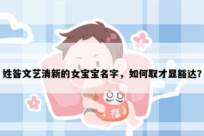 姓昝文艺清新的女宝宝名字，如何取才显豁达？