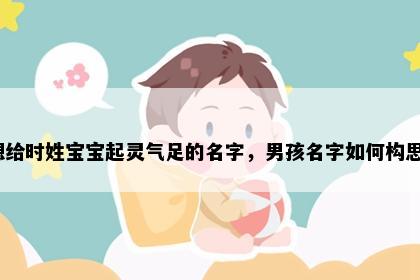 想给时姓宝宝起灵气足的名字，男孩名字如何构思？