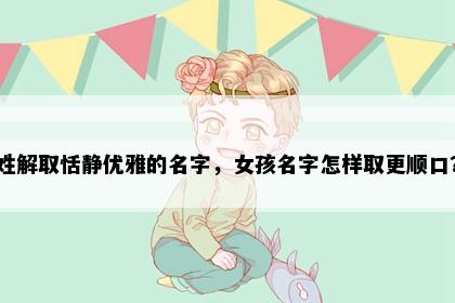 姓解取恬静优雅的名字，女孩名字怎样取更顺口？