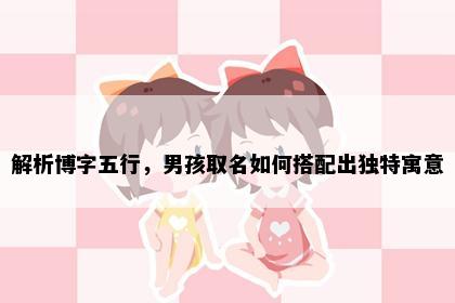 解析博字五行，男孩取名如何搭配出独特寓意