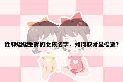 姓郭熠熠生辉的女孩名字，如何取才显俊逸？