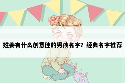 姓姜有什么创意佳的男孩名字？经典名字推荐
