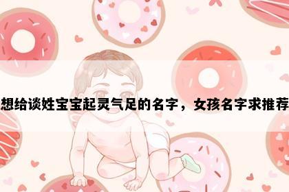 想给谈姓宝宝起灵气足的名字，女孩名字求推荐