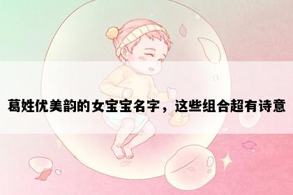 葛姓优美韵的女宝宝名字，这些组合超有诗意