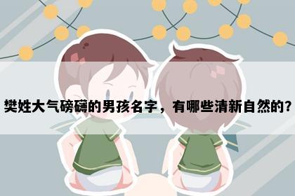 樊姓大气磅礴的男孩名字，有哪些清新自然的？