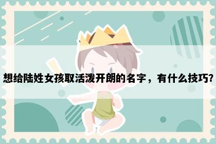 想给陆姓女孩取活泼开朗的名字，有什么技巧？