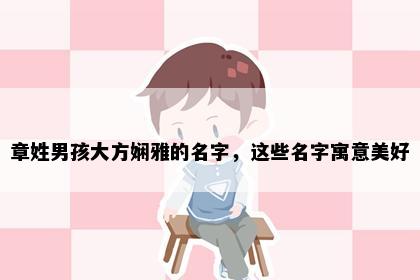 章姓男孩大方娴雅的名字，这些名字寓意美好