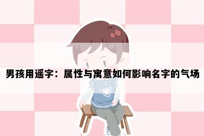 男孩用遥字：属性与寓意如何影响名字的气场