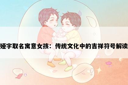 娅字取名寓意女孩：传统文化中的吉祥符号解读