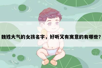 魏姓大气的女孩名字，好听又有寓意的有哪些？