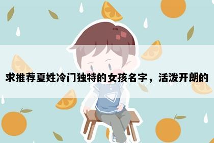 求推荐夏姓冷门独特的女孩名字，活泼开朗的