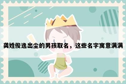 龚姓俊逸出尘的男孩取名，这些名字寓意满满