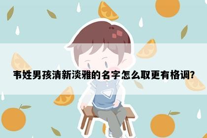 韦姓男孩清新淡雅的名字怎么取更有格调？